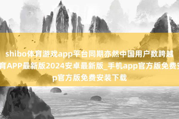 shibo体育游戏app平台同期亦然中国用户数跨越-世博体育APP最新版2024安卓最新版_手机app官方版免费安装下载