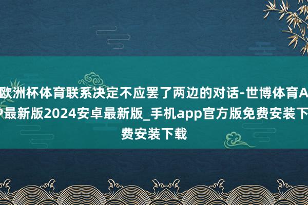 欧洲杯体育联系决定不应罢了两边的对话-世博体育APP最新版2024安卓最新版_手机app官方版免费安装下载