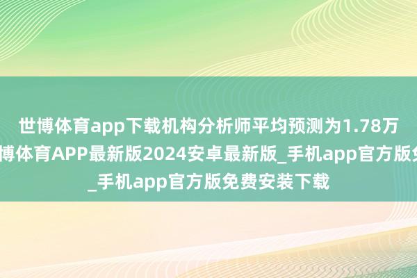 世博体育app下载机构分析师平均预测为1.78万亿元台币-世博体育APP最新版2024安卓最新版_手机app官方版免费安装下载