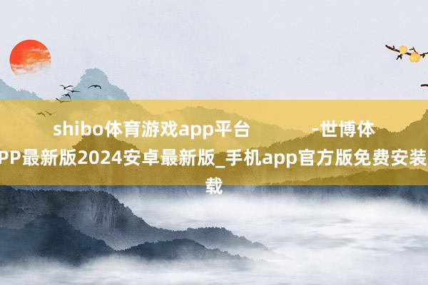 shibo体育游戏app平台            -世博体育APP最新版2024安卓最新版_手机app官方版免费安装下载