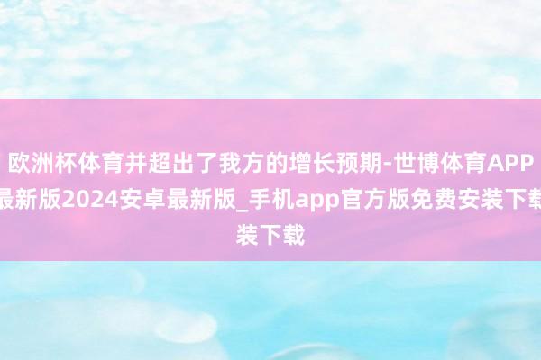 欧洲杯体育并超出了我方的增长预期-世博体育APP最新版2024安卓最新版_手机app官方版免费安装下载