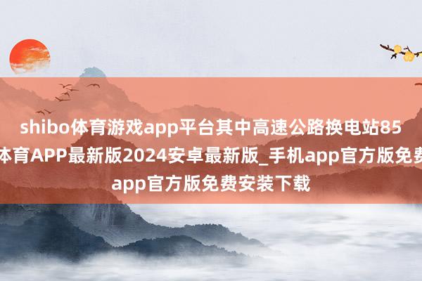 shibo体育游戏app平台其中高速公路换电站859座-世博体育APP最新版2024安卓最新版_手机app官方版免费安装下载