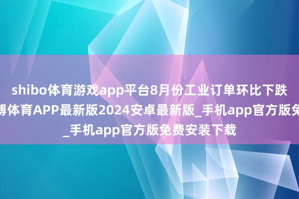 shibo体育游戏app平台8月份工业订单环比下跌了5.8%-世博体育APP最新版2024安卓最新版_手机app官方版免费安装下载