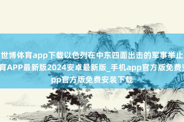 世博体育app下载以色列在中东四面出击的军事举止-世博体育APP最新版2024安卓最新版_手机app官方版免费安装下载