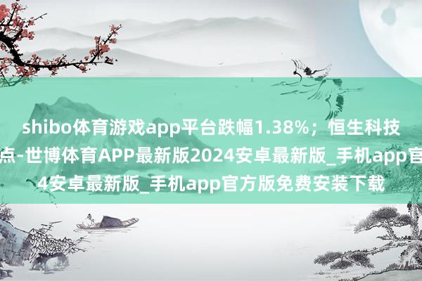 shibo体育游戏app平台跌幅1.38%；恒生科技指数收报4640.75点-世博体育APP最新版2024安卓最新版_手机app官方版免费安装下载