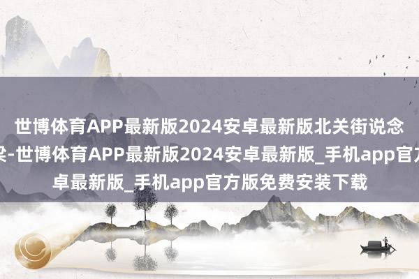 世博体育APP最新版2024安卓最新版北关街说念积极搭建处事桥梁-世博体育APP最新版2024安卓最新版_手机app官方版免费安装下载