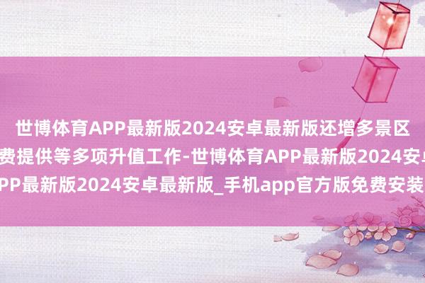 世博体育APP最新版2024安卓最新版还增多景区导航、茶叶、薄荷糖免费提供等多项升值工作-世博体育APP最新版2024安卓最新版_手机app官方版免费安装下载