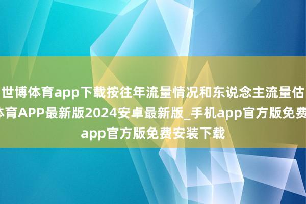 世博体育app下载按往年流量情况和东说念主流量估计-世博体育APP最新版2024安卓最新版_手机app官方版免费安装下载