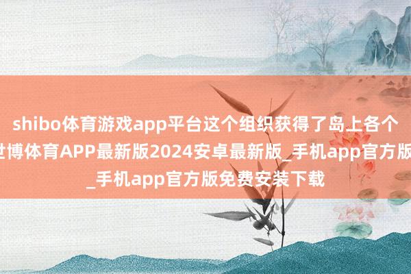 shibo体育游戏app平台这个组织获得了岛上各个民族的撑持-世博体育APP最新版2024安卓最新版_手机app官方版免费安装下载