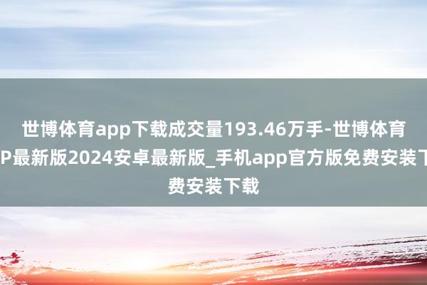 世博体育app下载成交量193.46万手-世博体育APP最新版2024安卓最新版_手机app官方版免费安装下载