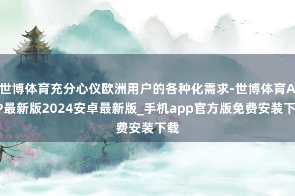 世博体育充分心仪欧洲用户的各种化需求-世博体育APP最新版2024安卓最新版_手机app官方版免费安装下载