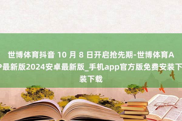 世博体育抖音 10 月 8 日开启抢先期-世博体育APP最新版2024安卓最新版_手机app官方版免费安装下载