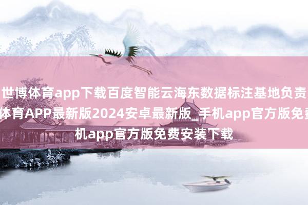 世博体育app下载百度智能云海东数据标注基地负责运行-世博体育APP最新版2024安卓最新版_手机app官方版免费安装下载