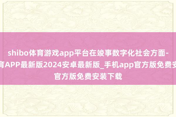 shibo体育游戏app平台在竣事数字化社会方面-世博体育APP最新版2024安卓最新版_手机app官方版免费安装下载