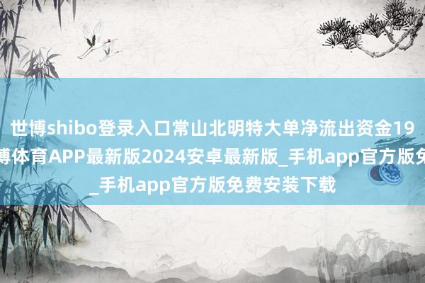 世博shibo登录入口常山北明特大单净流出资金19.90亿元-世博体育APP最新版2024安卓最新版_手机app官方版免费安装下载