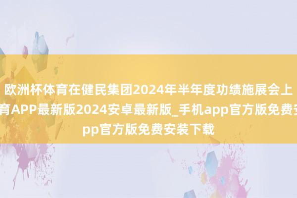 欧洲杯体育在健民集团2024年半年度功绩施展会上-世博体育APP最新版2024安卓最新版_手机app官方版免费安装下载