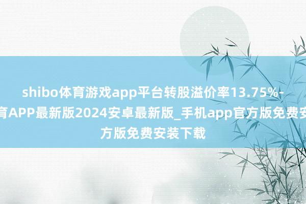 shibo体育游戏app平台转股溢价率13.75%-世博体育APP最新版2024安卓最新版_手机app官方版免费安装下载