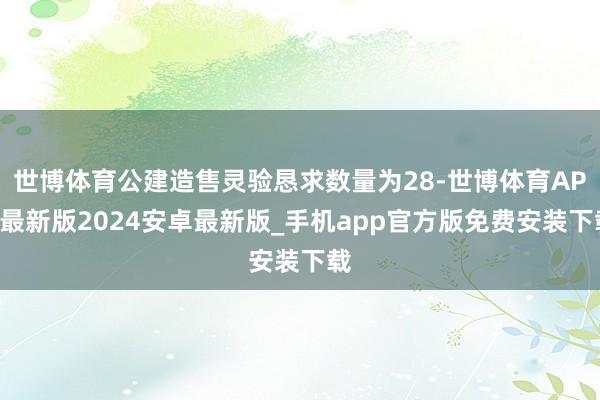 世博体育公建造售灵验恳求数量为28-世博体育APP最新版2024安卓最新版_手机app官方版免费安装下载