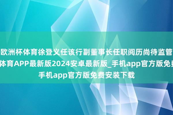 欧洲杯体育徐登义任该行副董事长任职阅历尚待监管核准-世博体育APP最新版2024安卓最新版_手机app官方版免费安装下载