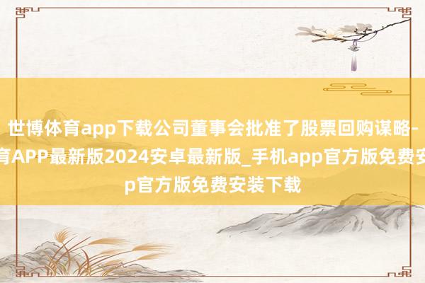 世博体育app下载公司董事会批准了股票回购谋略-世博体育APP最新版2024安卓最新版_手机app官方版免费安装下载