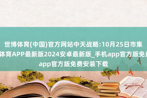 世博体育(中国)官方网站中天战略:10月25日市集分析-世博体育APP最新版2024安卓最新版_手机app官方版免费安装下载