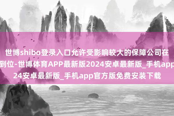 世博shibo登录入口允许受影响较大的保障公司在部分监管法则上分步到位-世博体育APP最新版2024安卓最新版_手机app官方版免费安装下载