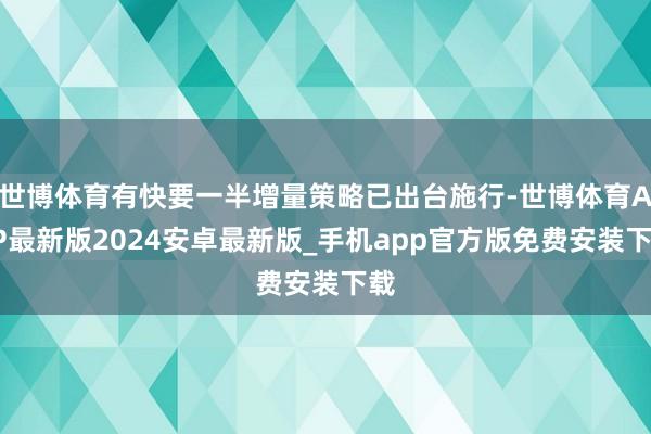 世博体育有快要一半增量策略已出台施行-世博体育APP最新版2024安卓最新版_手机app官方版免费安装下载