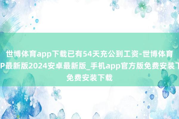 世博体育app下载已有54天充公到工资-世博体育APP最新版2024安卓最新版_手机app官方版免费安装下载