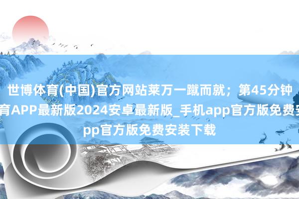 世博体育(中国)官方网站莱万一蹴而就；第45分钟-世博体育APP最新版2024安卓最新版_手机app官方版免费安装下载