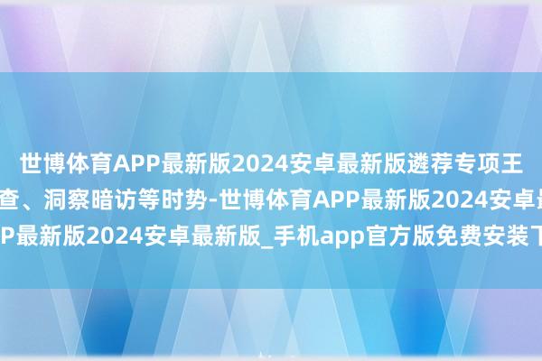 世博体育APP最新版2024安卓最新版遴荐专项王法、并吞王法、立时抽查、洞察暗访等时势-世博体育APP最新版2024安卓最新版_手机app官方版免费安装下载