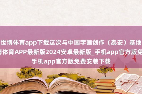 世博体育app下载这次与中国字画创作（泰安）基地的配合-世博体育APP最新版2024安卓最新版_手机app官方版免费安装下载