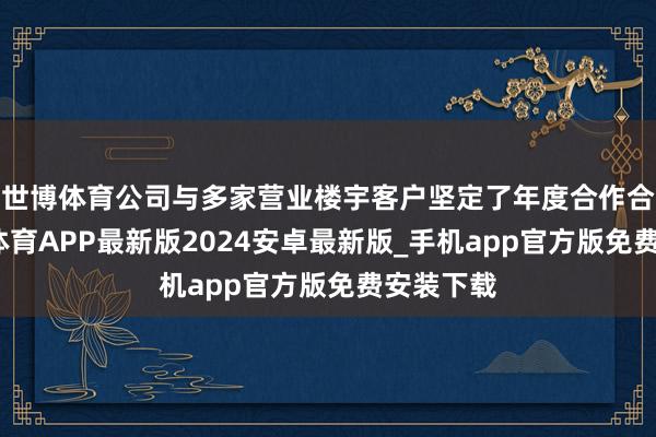 世博体育公司与多家营业楼宇客户坚定了年度合作合同-世博体育APP最新版2024安卓最新版_手机app官方版免费安装下载