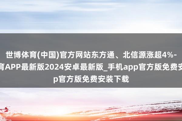 世博体育(中国)官方网站东方通、北信源涨超4%-世博体育APP最新版2024安卓最新版_手机app官方版免费安装下载