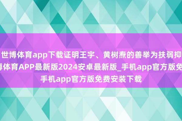 世博体育app下载证明王宇、黄树焘的善举为扶弱抑强行径-世博体育APP最新版2024安卓最新版_手机app官方版免费安装下载