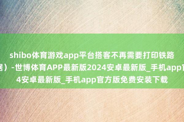 shibo体育游戏app平台搭客不再需要打印铁路车票（纸质报销凭据）-世博体育APP最新版2024安卓最新版_手机app官方版免费安装下载