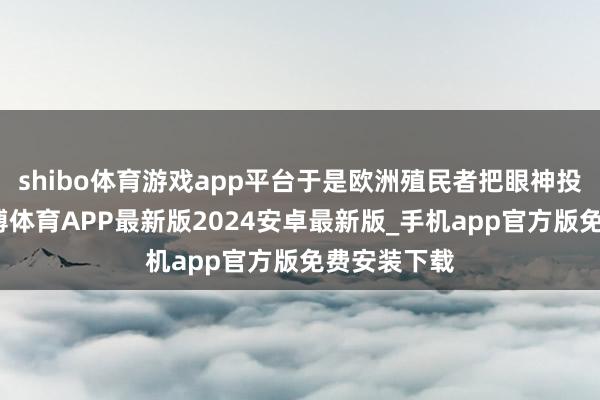 shibo体育游戏app平台于是欧洲殖民者把眼神投向非洲-世博体育APP最新版2024安卓最新版_手机app官方版免费安装下载