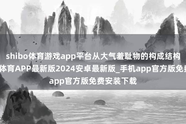 shibo体育游戏app平台从大气羞耻物的构成结构上看-世博体育APP最新版2024安卓最新版_手机app官方版免费安装下载