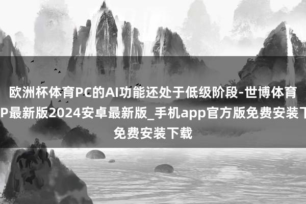 欧洲杯体育PC的AI功能还处于低级阶段-世博体育APP最新版2024安卓最新版_手机app官方版免费安装下载