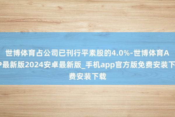 世博体育占公司已刊行平素股的4.0%-世博体育APP最新版2024安卓最新版_手机app官方版免费安装下载