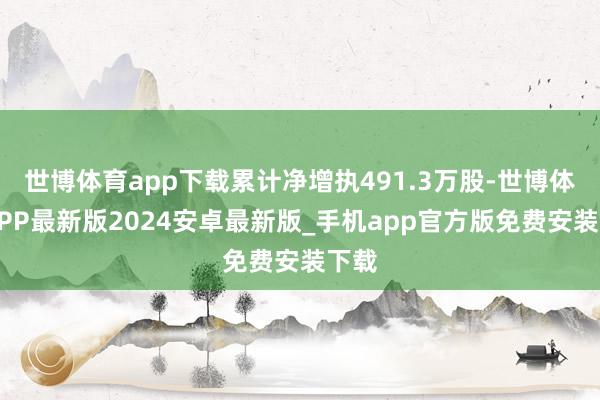 世博体育app下载累计净增执491.3万股-世博体育APP最新版2024安卓最新版_手机app官方版免费安装下载