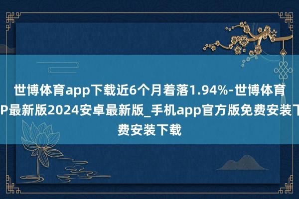 世博体育app下载近6个月着落1.94%-世博体育APP最新版2024安卓最新版_手机app官方版免费安装下载