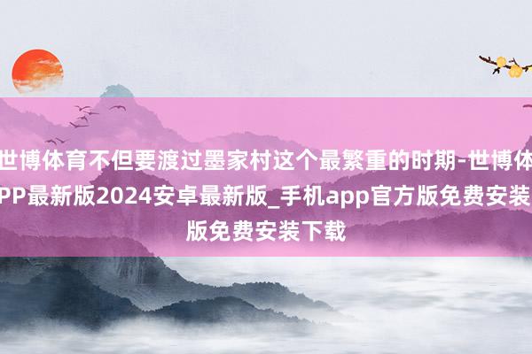 世博体育不但要渡过墨家村这个最繁重的时期-世博体育APP最新版2024安卓最新版_手机app官方版免费安装下载