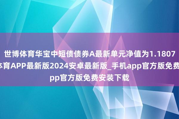 世博体育华宝中短债债券A最新单元净值为1.1807元-世博体育APP最新版2024安卓最新版_手机app官方版免费安装下载