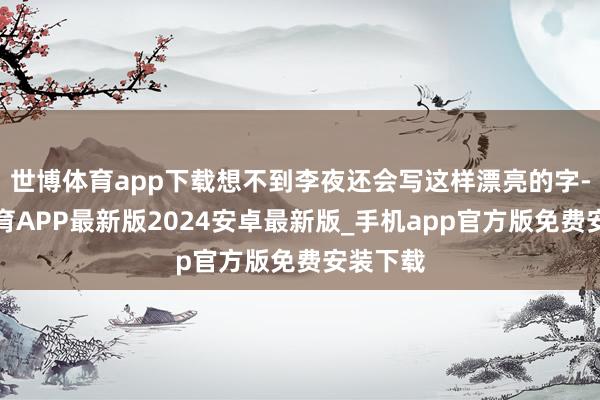 世博体育app下载想不到李夜还会写这样漂亮的字-世博体育APP最新版2024安卓最新版_手机app官方版免费安装下载