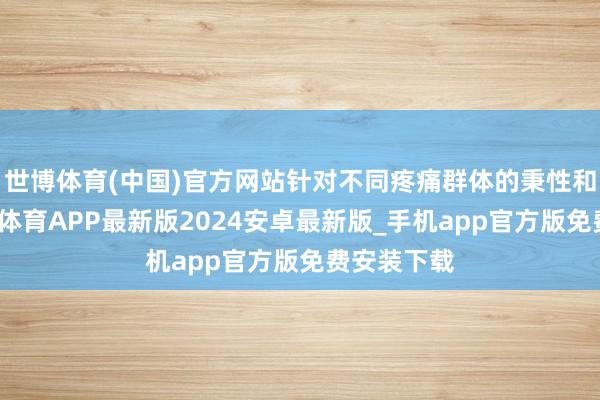 世博体育(中国)官方网站针对不同疼痛群体的秉性和需求-世博体育APP最新版2024安卓最新版_手机app官方版免费安装下载