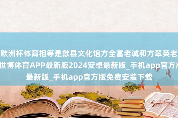 欧洲杯体育相等是歙县文化馆方全富老诚和方翠英老诚的亲临交流-世博体育APP最新版2024安卓最新版_手机app官方版免费安装下载