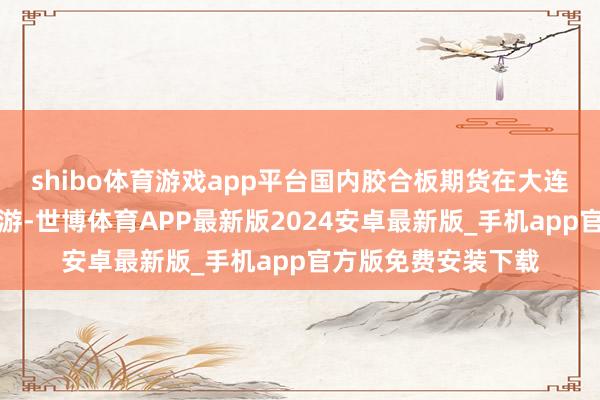 shibo体育游戏app平台国内胶合板期货在大连商品交游所上市交游-世博体育APP最新版2024安卓最新版_手机app官方版免费安装下载