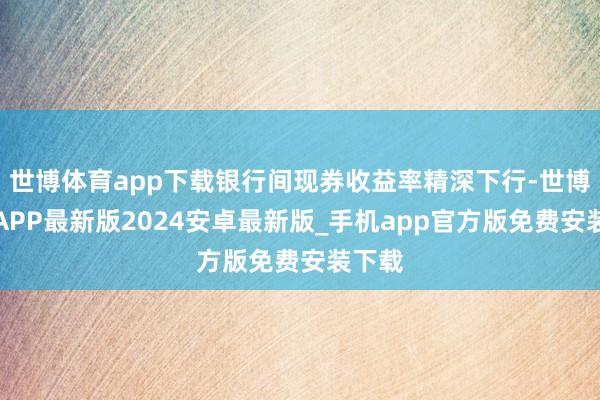 世博体育app下载银行间现券收益率精深下行-世博体育APP最新版2024安卓最新版_手机app官方版免费安装下载