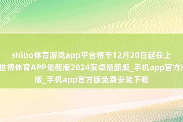 shibo体育游戏app平台将于12月20日起在上交所挂牌来回-世博体育APP最新版2024安卓最新版_手机app官方版免费安装下载