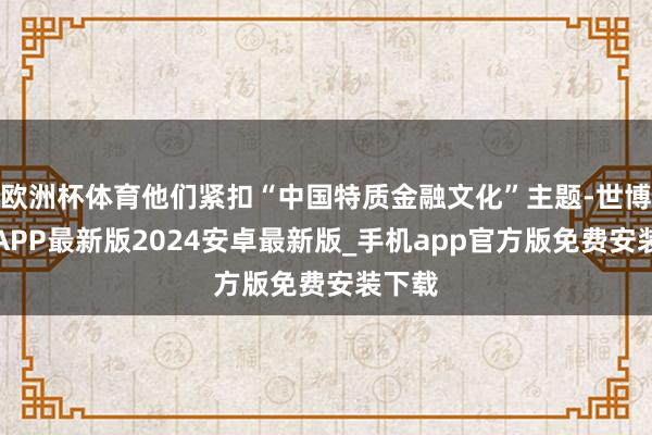 欧洲杯体育他们紧扣“中国特质金融文化”主题-世博体育APP最新版2024安卓最新版_手机app官方版免费安装下载